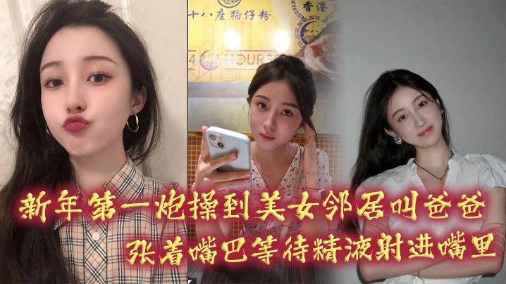 新年第一炮操到美女邻居叫爸爸，张着嘴巴等待精液射进嘴里