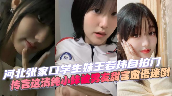 河北张家口学生妹王若玮自拍门，传言这清纯小妹被男友甜言蜜语迷倒，私密视频被曝流出！